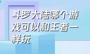 斗罗大陆哪个游戏可以和王者一样玩