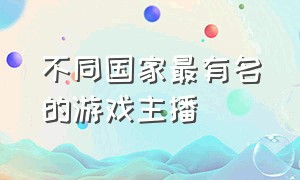 不同国家最有名的游戏主播