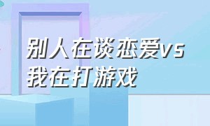 别人在谈恋爱vs我在打游戏