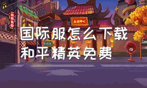 国际服怎么下载和平精英免费