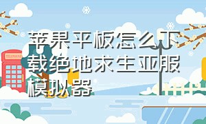 苹果平板怎么下载绝地求生亚服模拟器