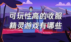 可玩性高的收服精灵游戏有哪些