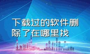 下载过的软件删除了在哪里找