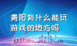 贵阳有什么能玩游戏的地方吗