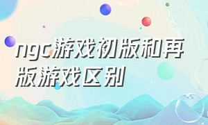 ngc游戏初版和再版游戏区别