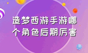 造梦西游手游哪个角色后期厉害