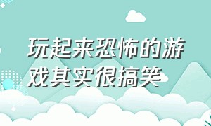 玩起来恐怖的游戏其实很搞笑