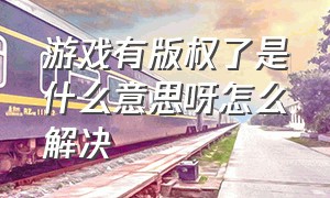 游戏有版权了是什么意思呀怎么解决