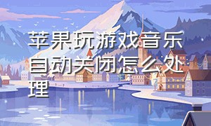 苹果玩游戏音乐自动关闭怎么处理