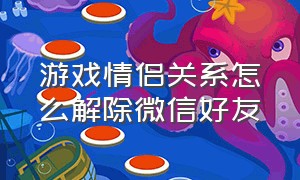 游戏情侣关系怎么解除微信好友