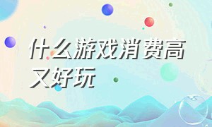 什么游戏消费高又好玩