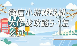 微信小游戏战机大作战攻略5-1怎么过