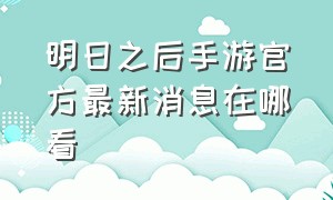 明日之后手游官方最新消息在哪看