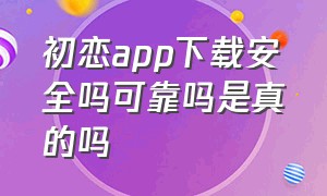 初恋app下载安全吗可靠吗是真的吗