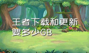 王者下载和更新要多少GB