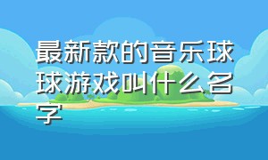 最新款的音乐球球游戏叫什么名字