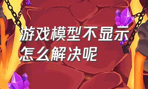 游戏模型不显示怎么解决呢