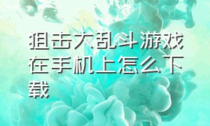 狙击大乱斗游戏在手机上怎么下载