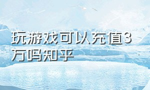 玩游戏可以充值3万吗知乎