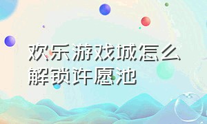 欢乐游戏城怎么解锁许愿池