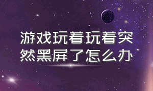 游戏玩着玩着突然黑屏了怎么办