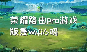 荣耀路由pro游戏版是wifi6吗