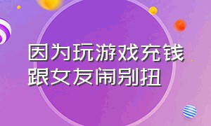 因为玩游戏充钱跟女友闹别扭