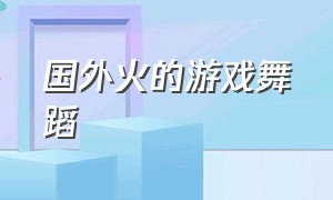 国外火的游戏舞蹈