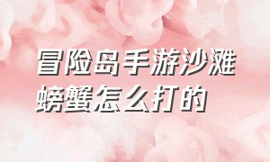 冒险岛手游沙滩螃蟹怎么打的