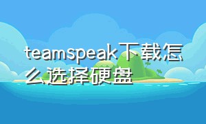 teamspeak下载怎么选择硬盘