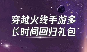 穿越火线手游多长时间回归礼包