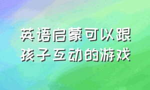 英语启蒙可以跟孩子互动的游戏