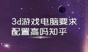 3d游戏电脑要求配置高吗知乎