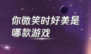 你微笑时好美是哪款游戏