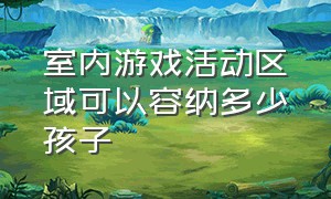 室内游戏活动区域可以容纳多少孩子