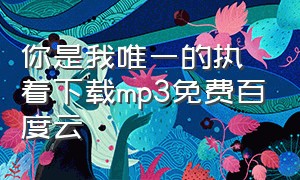 你是我唯一的执着下载mp3免费百度云