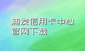 浦发信用卡中心官网下载