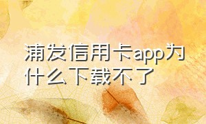 浦发信用卡app为什么下载不了