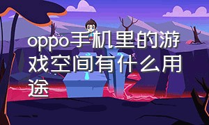 oppo手机里的游戏空间有什么用途