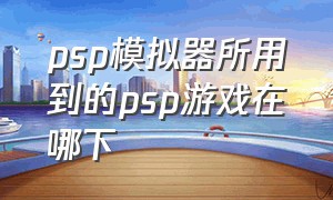 psp模拟器所用到的psp游戏在哪下