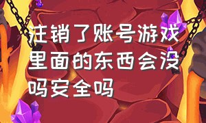 注销了账号游戏里面的东西会没吗安全吗