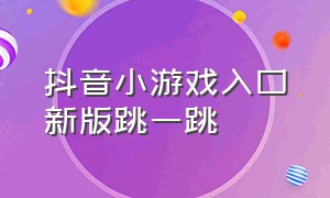 抖音小游戏入口新版跳一跳