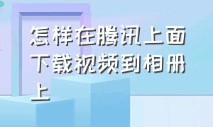 怎样在腾讯上面下载视频到相册上