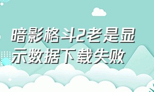 暗影格斗2老是显示数据下载失败