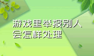 游戏里举报别人会怎样处理