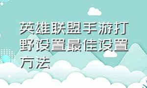 英雄联盟手游打野设置最佳设置方法