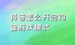 抖音怎么开启钓鱼游戏模式