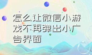 怎么让微信小游戏不再弹出小广告界面