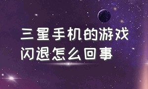 三星手机的游戏闪退怎么回事