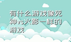 有什么游戏像死神vs火影一样的游戏